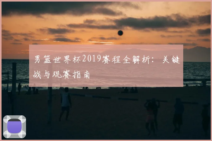 男篮世界杯2019赛程全解析：关键战与观赛指南