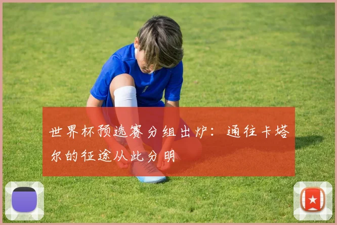 世界杯预选赛分组出炉：通往卡塔尔的征途从此分明